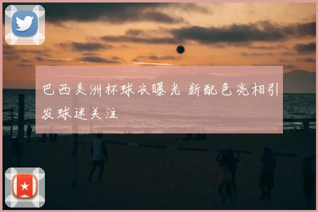 巴西美洲杯球衣曝光 新配色亮相引发球迷关注