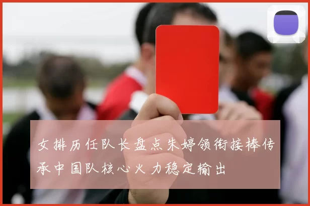 女排历任队长盘点朱婷领衔接棒传承中国队核心火力稳定输出
