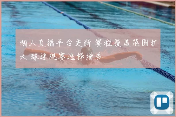 湖人直播平台更新 赛程覆盖范围扩大 球迷观赛选择增多