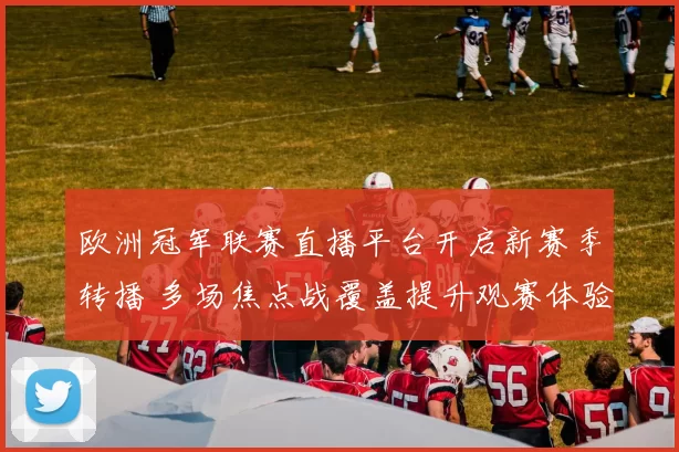 欧洲冠军联赛直播平台开启新赛季转播 多场焦点战覆盖提升观赛体验