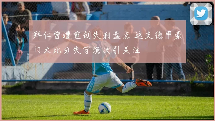 拜仁曾遭重创失利盘点 这支德甲豪门大比分失守场次引关注