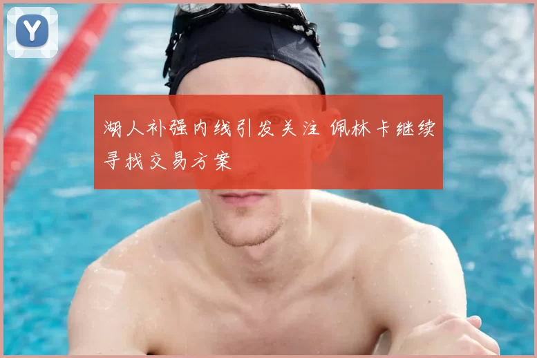 湖人补强内线引发关注 佩林卡继续寻找交易方案