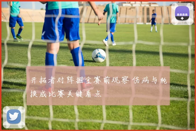开拓者对阵掘金赛前观察 伤病与轮换成比赛关键看点