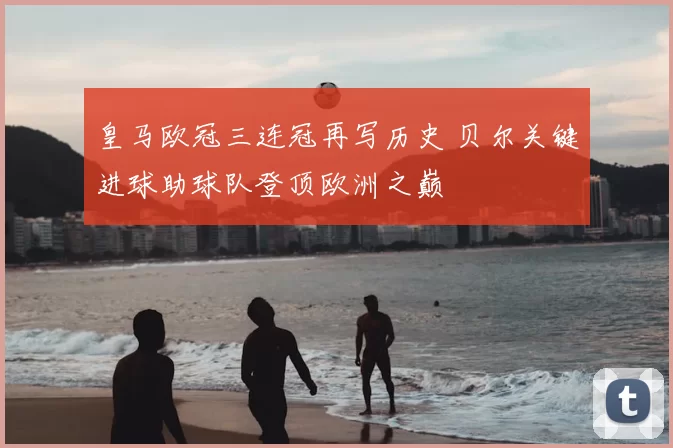 皇马欧冠三连冠再写历史 贝尔关键进球助球队登顶欧洲之巅