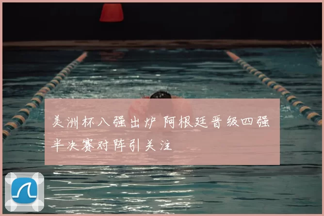 美洲杯八强出炉 阿根廷晋级四强 半决赛对阵引关注