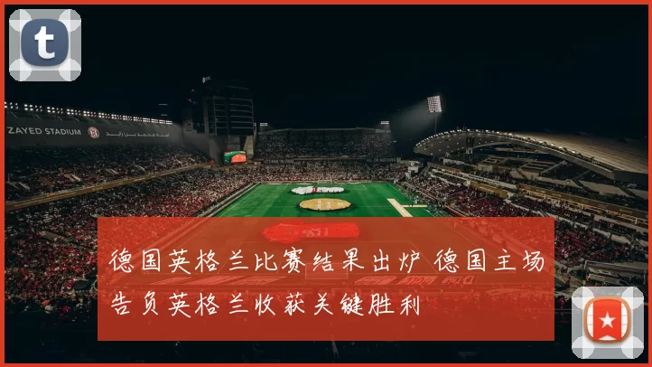 德国英格兰比赛结果出炉 德国主场告负英格兰收获关键胜利