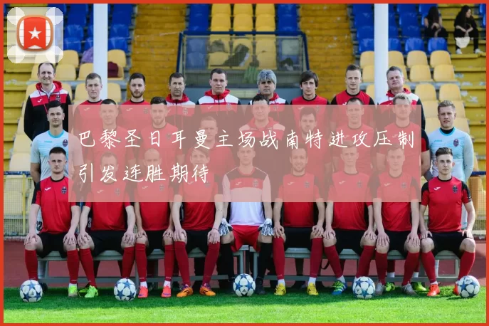 巴黎圣日耳曼主场战南特进攻压制引发连胜期待