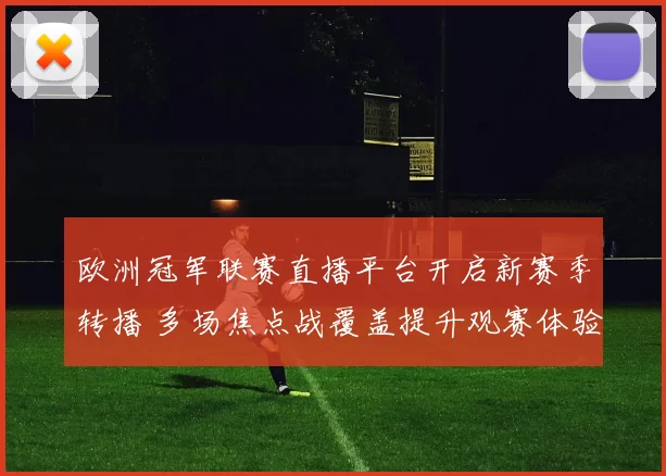 欧洲冠军联赛直播平台开启新赛季转播 多场焦点战覆盖提升观赛体验