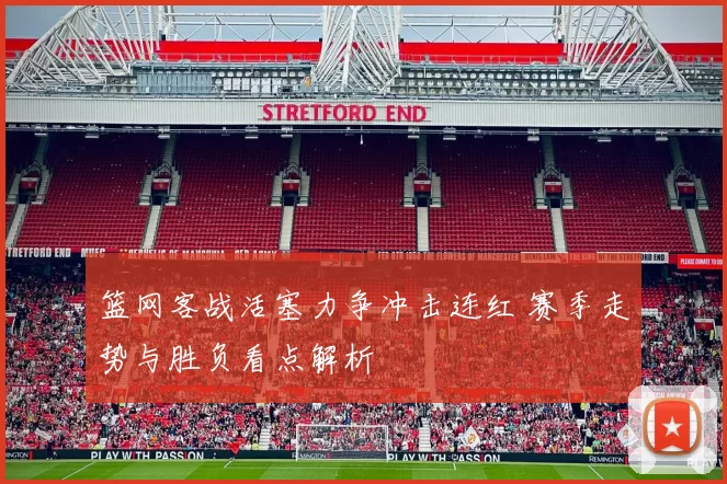 篮网客战活塞力争冲击连红 赛季走势与胜负看点解析