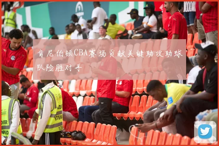 肯尼伯顿CBA赛场贡献关键助攻助球队险胜对手