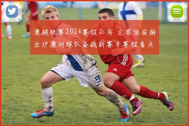 澳超联赛2024赛程公布 主客场安排出炉澳洲球队备战新赛季赛程看点受关注