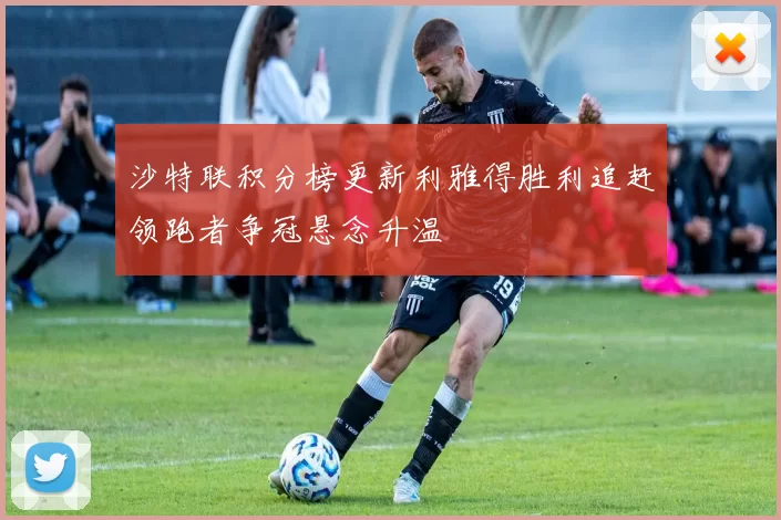 沙特联积分榜更新利雅得胜利追赶领跑者争冠悬念升温