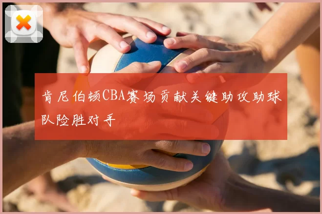 肯尼伯顿CBA赛场贡献关键助攻助球队险胜对手