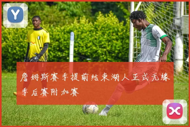 詹姆斯赛季提前结束湖人正式无缘季后赛附加赛