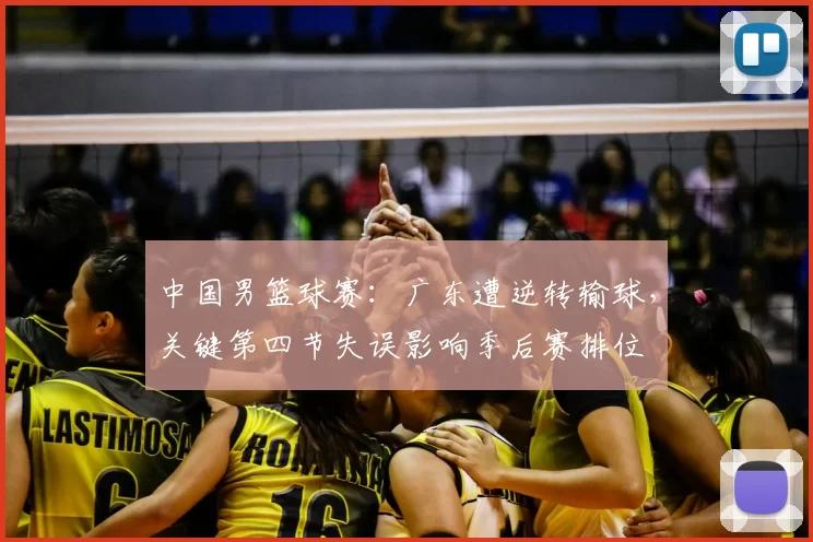 中国男篮球赛:广东遭逆转输球,关键第四节失误影响季后赛排位