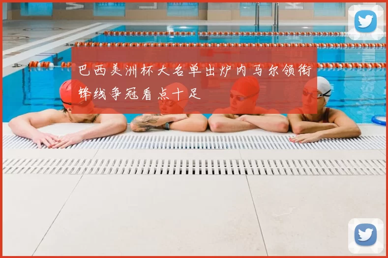 巴西美洲杯大名单出炉内马尔领衔锋线争冠看点十足