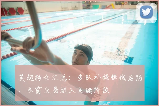 英超转会汇总：多队补强锋线后防，冬窗交易进入关键阶段