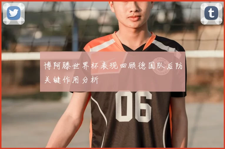 博阿滕世界杯表现回顾德国队后防关键作用分析