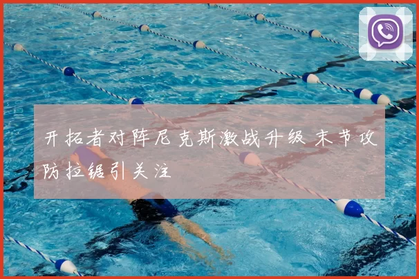 开拓者对阵尼克斯激战升级 末节攻防拉锯引关注