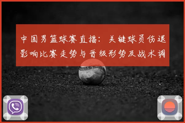 中国男篮球赛直播:关键球员伤退影响比赛走势与晋级形势及战术调整