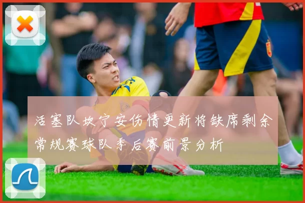 活塞队坎宁安伤情更新将缺席剩余常规赛球队季后赛前景分析