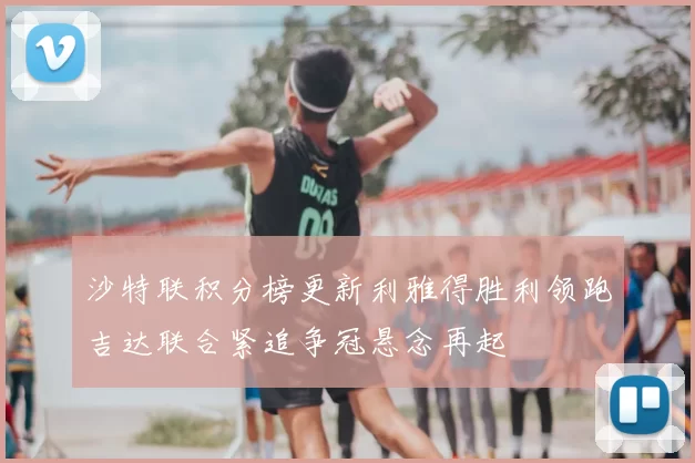 沙特联积分榜更新利雅得胜利领跑吉达联合紧追争冠悬念再起