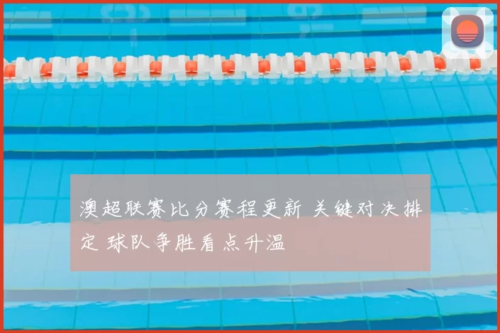 澳超联赛比分赛程更新 关键对决排定 球队争胜看点升温