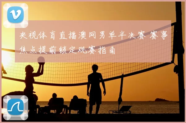 央视体育直播澳网男单半决赛 赛事焦点提前锁定观赛指南