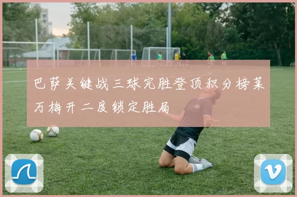 巴萨关键战三球完胜登顶积分榜莱万梅开二度锁定胜局