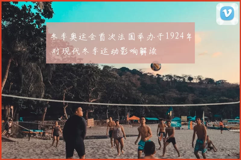 冬季奥运会首次法国举办于1924年 对现代冬季运动影响解读