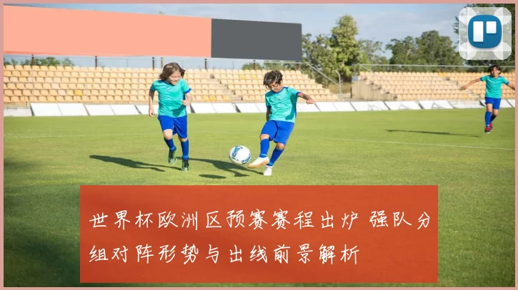 世界杯欧洲区预赛赛程出炉 强队分组对阵形势与出线前景解析