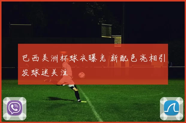 巴西美洲杯球衣曝光 新配色亮相引发球迷关注