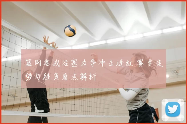 篮网客战活塞力争冲击连红 赛季走势与胜负看点解析