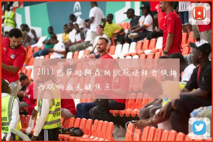 2011巴萨对阿森纳欧冠逆转晋级梅西双响成关键焦点