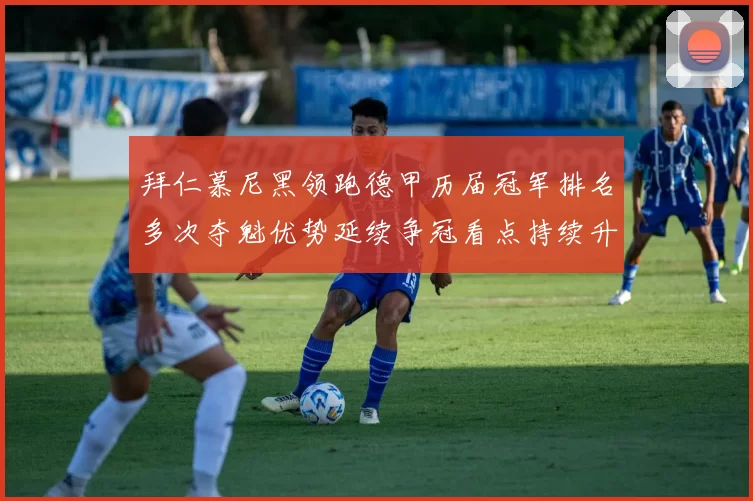 拜仁慕尼黑领跑德甲历届冠军排名多次夺魁优势延续争冠看点持续升温