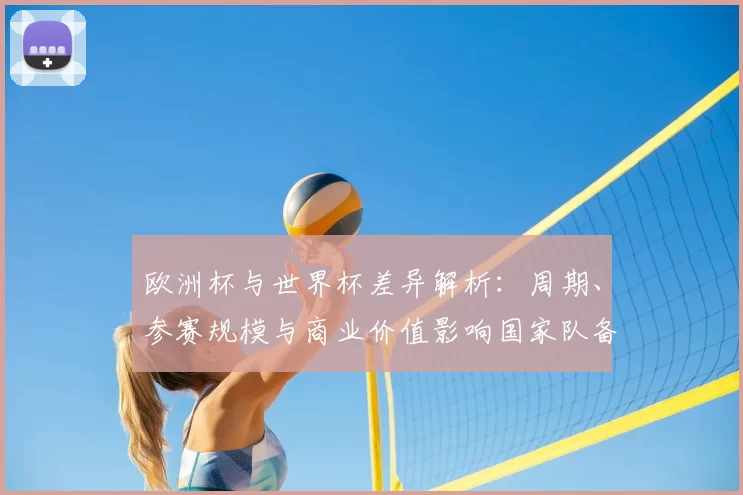 欧洲杯与世界杯差异解析:周期、参赛规模与商业价值影响国家队备战