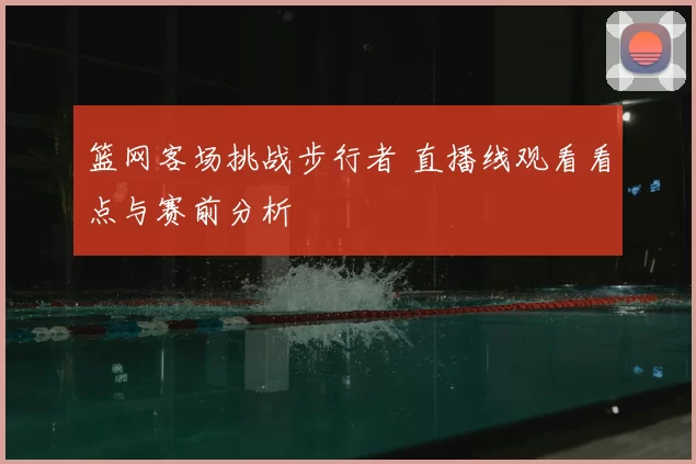 篮网客场挑战步行者 直播线观看看点与赛前分析