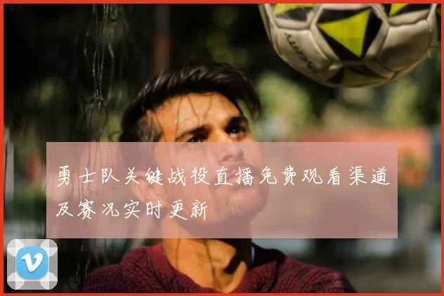 勇士队关键战役直播免费观看渠道及赛况实时更新