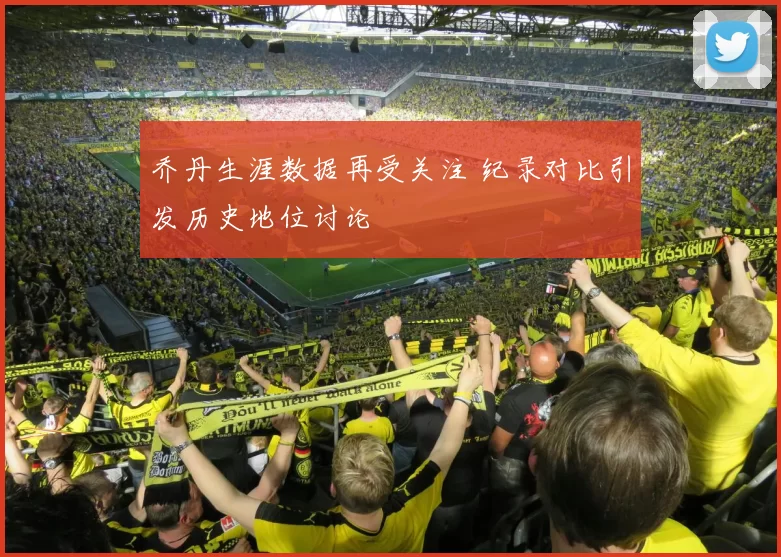 乔丹生涯数据再受关注 纪录对比引发历史地位讨论