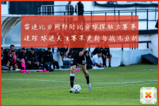 雷速比分网即时比分球探助力赛事追踪 球迷关注赛果更新与战况分析