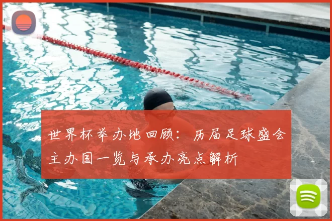 世界杯举办地回顾：历届足球盛会主办国一览与承办亮点解析