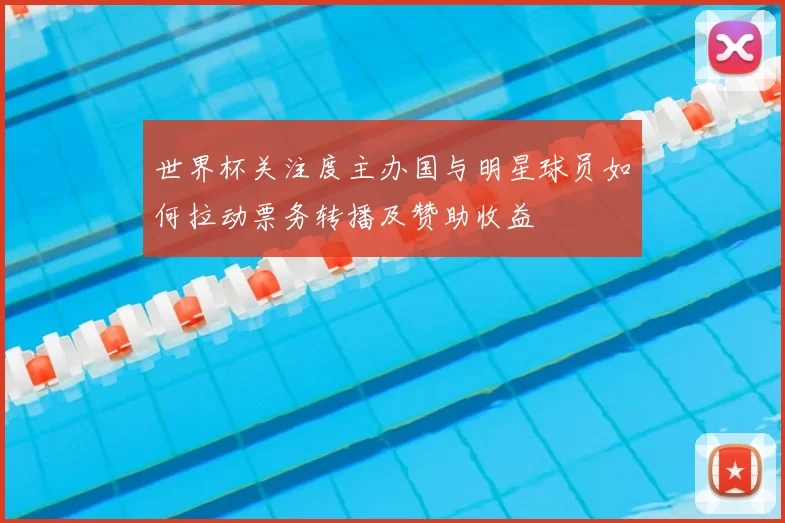 世界杯关注度主办国与明星球员如何拉动票务转播及赞助收益