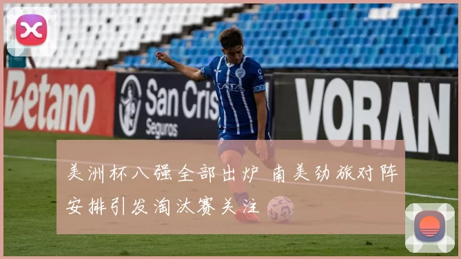 美洲杯八强全部出炉 南美劲旅对阵安排引发淘汰赛关注
