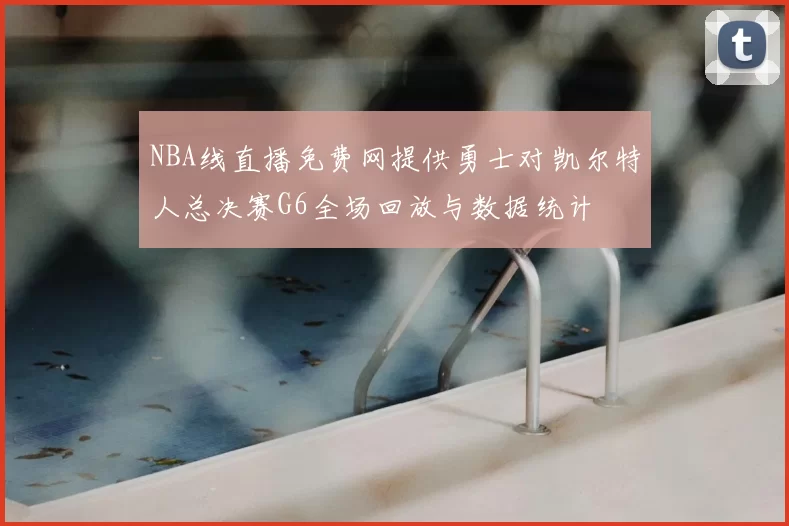 NBA线直播免费网提供勇士对凯尔特人总决赛G6全场回放与数据统计