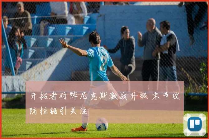 开拓者对阵尼克斯激战升级 末节攻防拉锯引关注