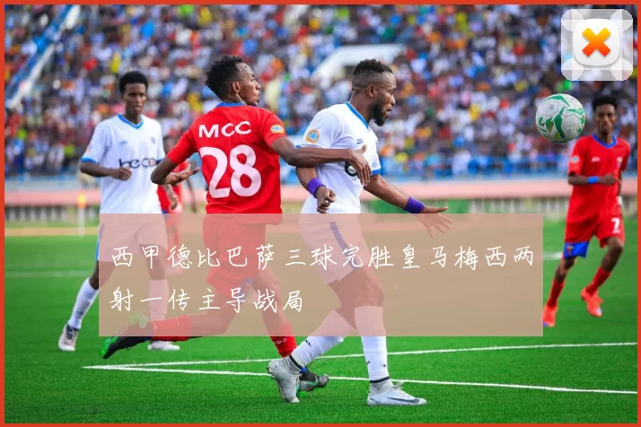 西甲德比巴萨三球完胜皇马梅西两射一传主导战局