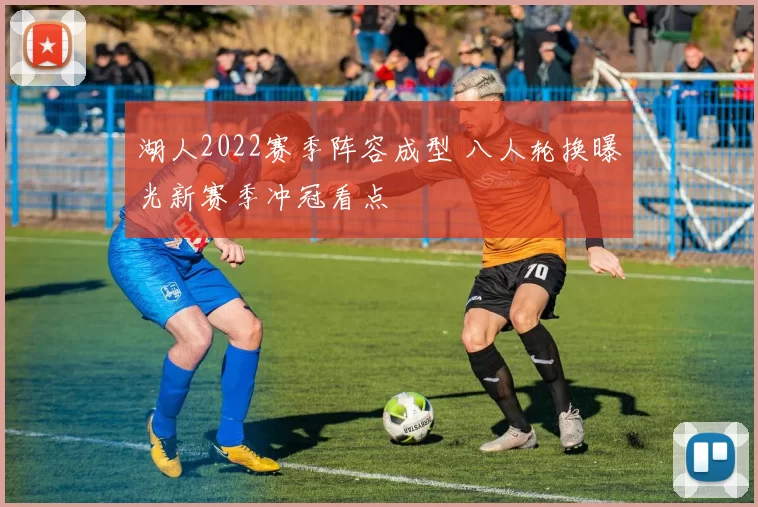 湖人2022赛季阵容成型 八人轮换曝光新赛季冲冠看点