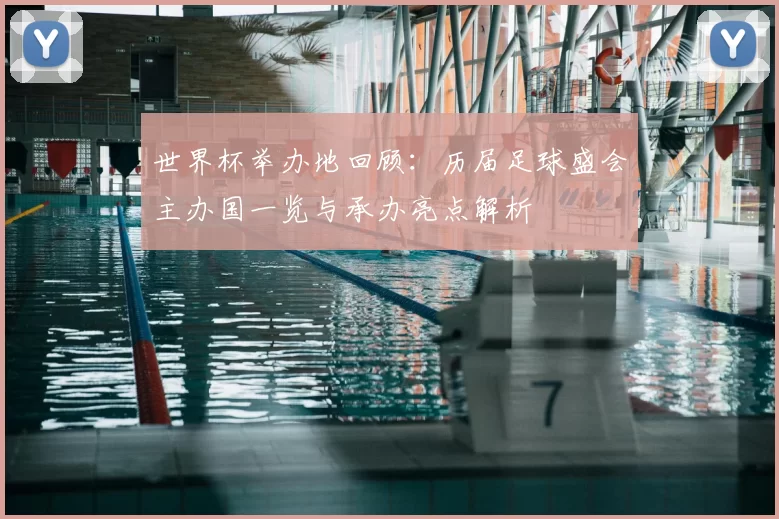 世界杯举办地回顾：历届足球盛会主办国一览与承办亮点解析