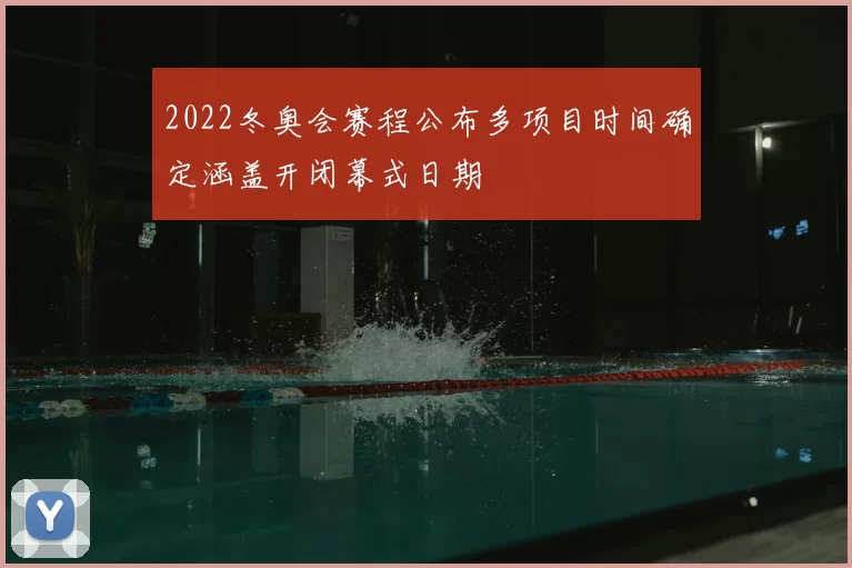 2022冬奥会赛程公布多项目时间确定涵盖开闭幕式日期