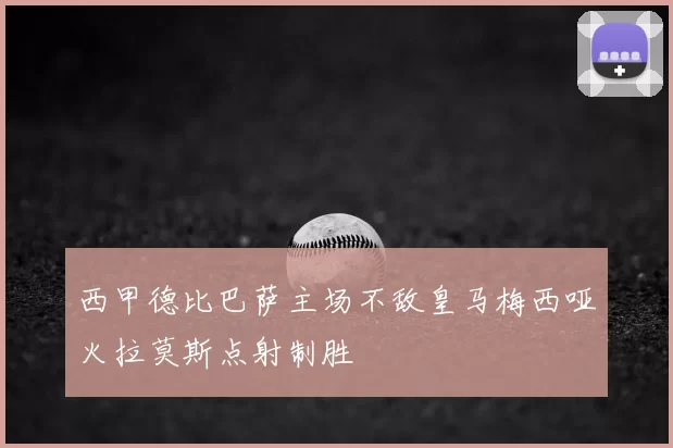 西甲德比巴萨主场不敌皇马梅西哑火拉莫斯点射制胜